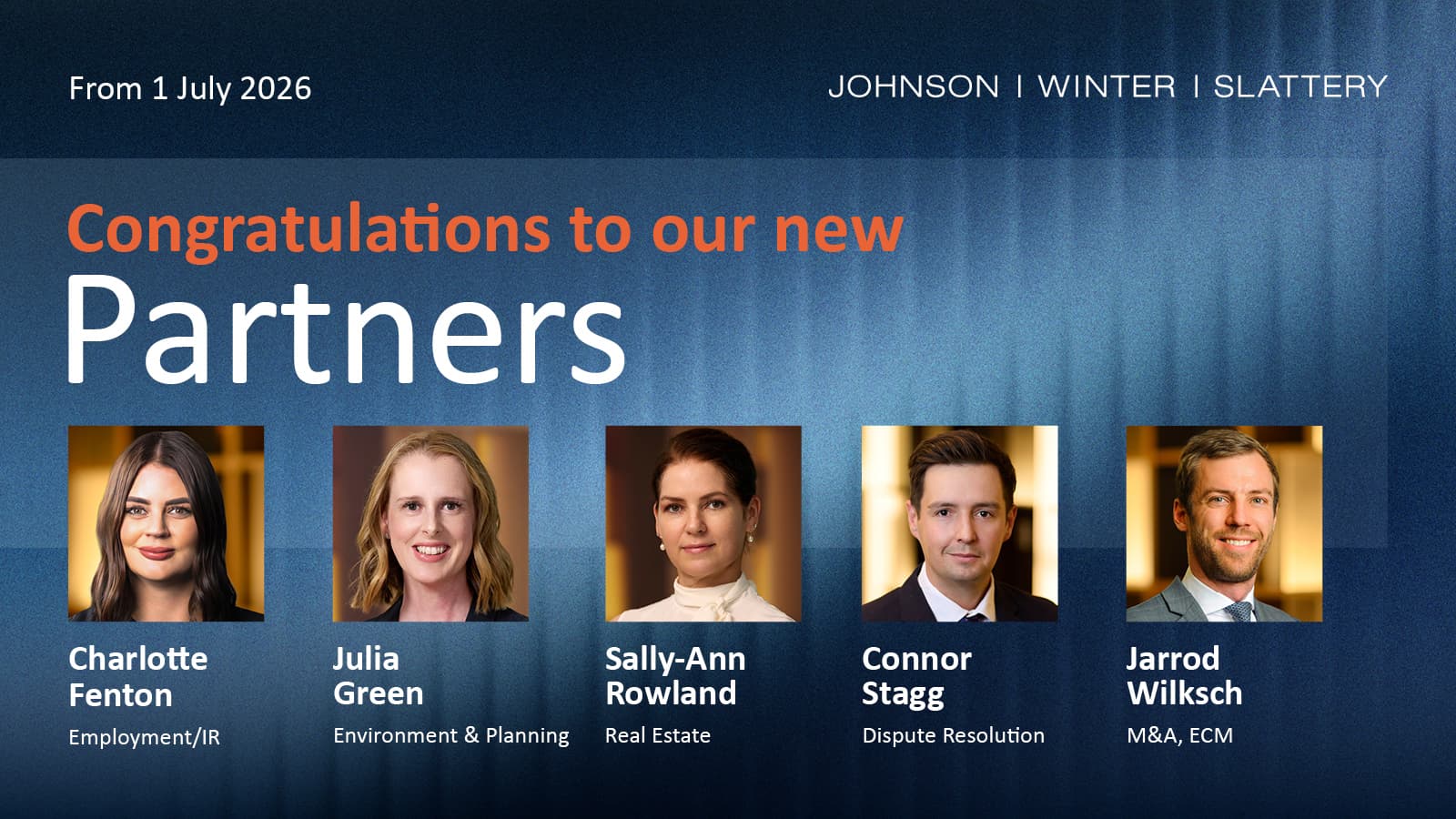 A designed tile/graphic with a blue, textured background and the text: 'Congratulations to our new Partners from 1 July 2026, with headshots and names / areas of expertise: Charlotte Fenton - Employment/IR, Julia Green - Environment & Planning, Sally-Ann Rowland - Real Estate, Connor Stagg - Dispute Resolution, Jarrod Wilksch - M&A, ECM.